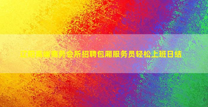 辽阳高端商务会所招聘包厢服务员轻松上班日结